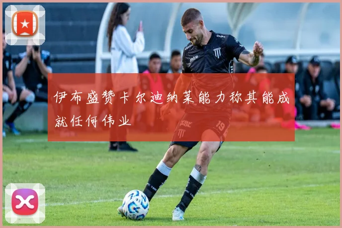 伊布盛赞卡尔迪纳莱能力称其能成就任何伟业