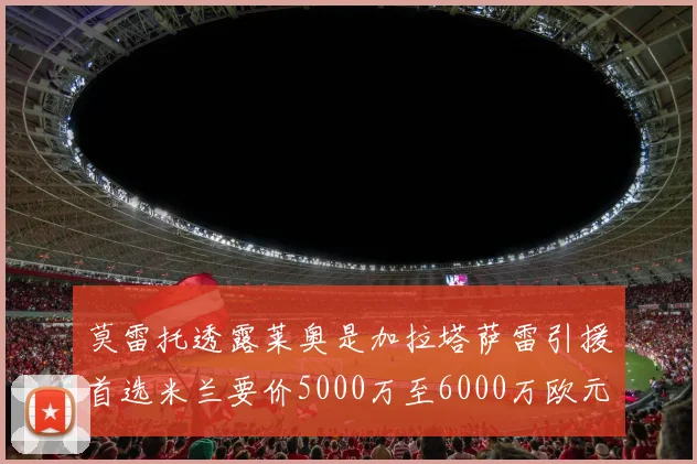 莫雷托透露莱奥是加拉塔萨雷引援首选米兰要价5000万至6000万欧元