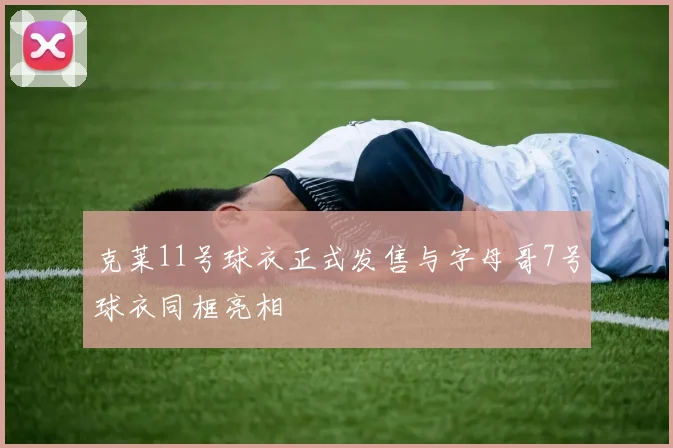 克莱11号球衣正式发售与字母哥7号球衣同框亮相