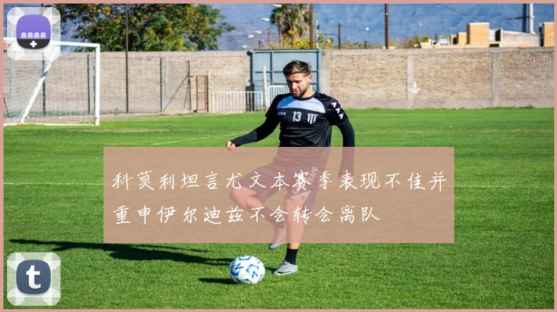 科莫利坦言尤文本赛季表现不佳并重申伊尔迪兹不会转会离队