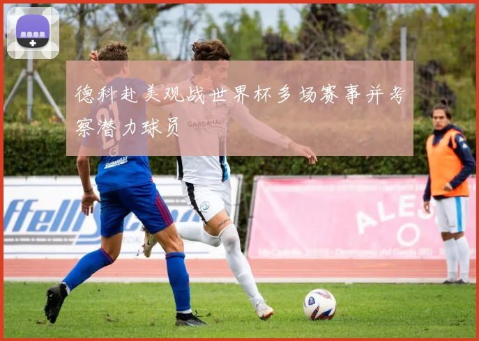 德科赴美观战世界杯多场赛事并考察潜力球员