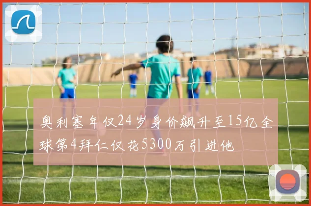 奥利塞年仅24岁身价飙升至15亿全球第4拜仁仅花5300万引进他