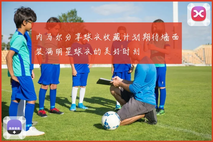 内马尔分享球衣收藏计划期待墙面装满明星球衣的美好时刻