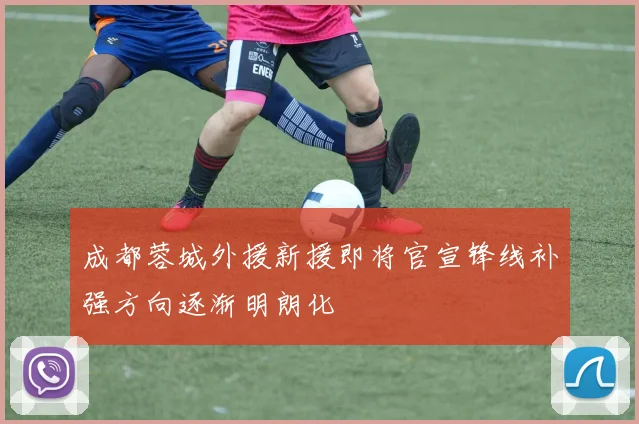 成都蓉城外援新援即将官宣锋线补强方向逐渐明朗化
