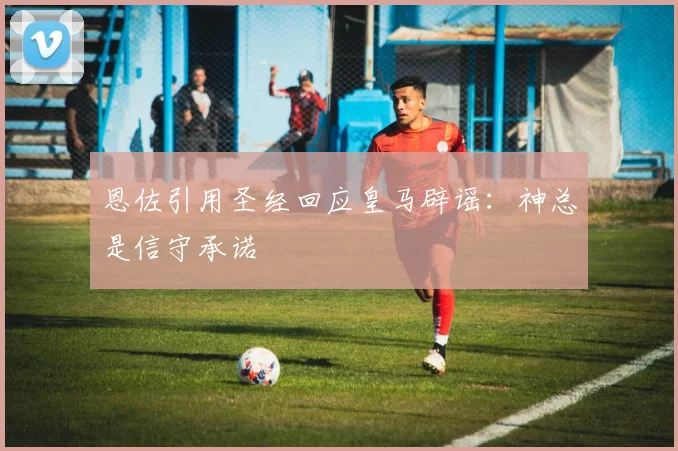 恩佐引用圣经回应皇马辟谣：神总是信守承诺