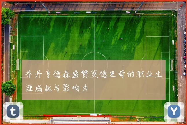 乔丹亨德森盛赞莫德里奇的职业生涯成就与影响力