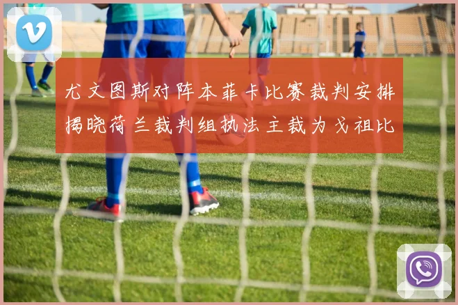 尤文图斯对阵本菲卡比赛裁判安排揭晓荷兰裁判组执法主裁为戈祖比尤克