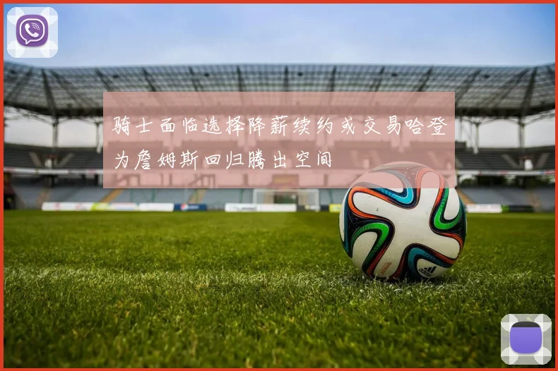 骑士面临选择降薪续约或交易哈登为詹姆斯回归腾出空间