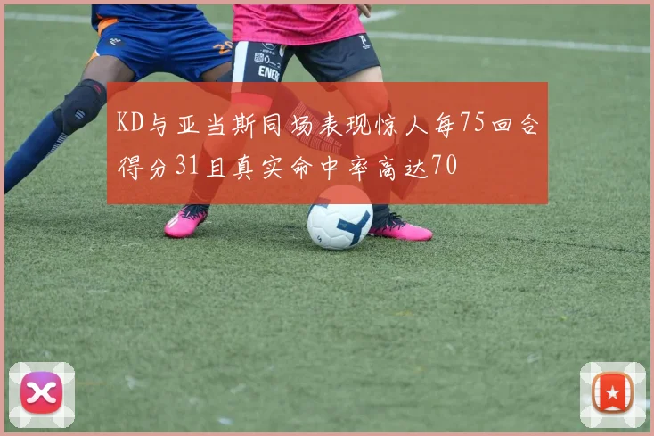 KD与亚当斯同场表现惊人每75回合得分31且真实命中率高达70