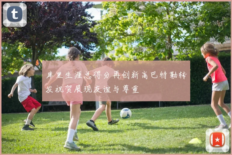 库里生涯总得分再创新高巴特勒转发祝贺展现友谊与尊重