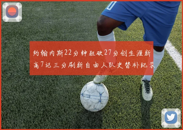 约翰内斯22分钟狂砍27分创生涯新高7记三分刷新自由人队史替补纪录