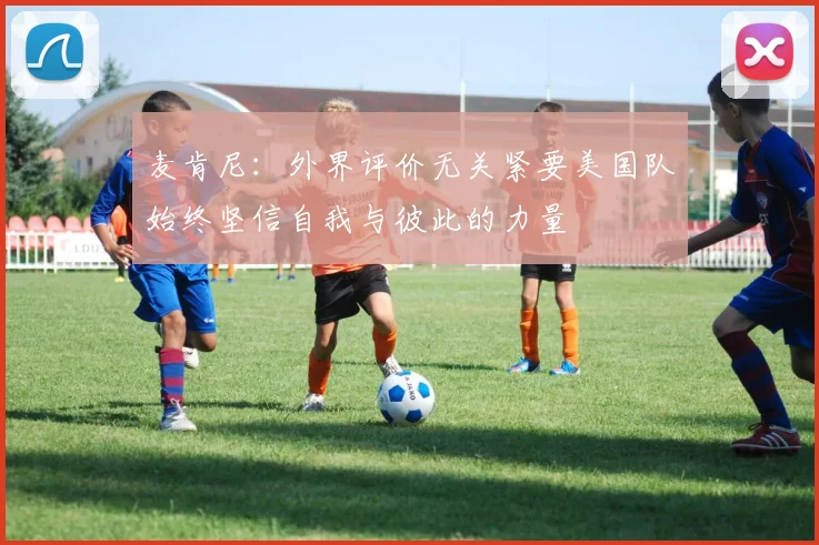 麦肯尼：外界评价无关紧要美国队始终坚信自我与彼此的力量