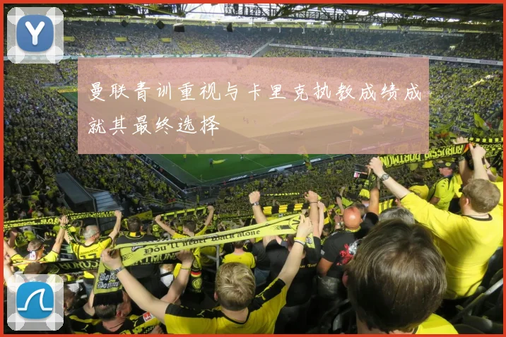 曼联青训重视与卡里克执教成绩成就其最终选择