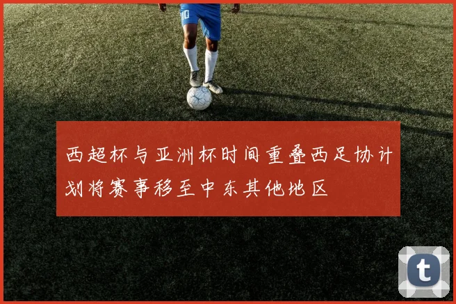 西超杯与亚洲杯时间重叠西足协计划将赛事移至中东其他地区