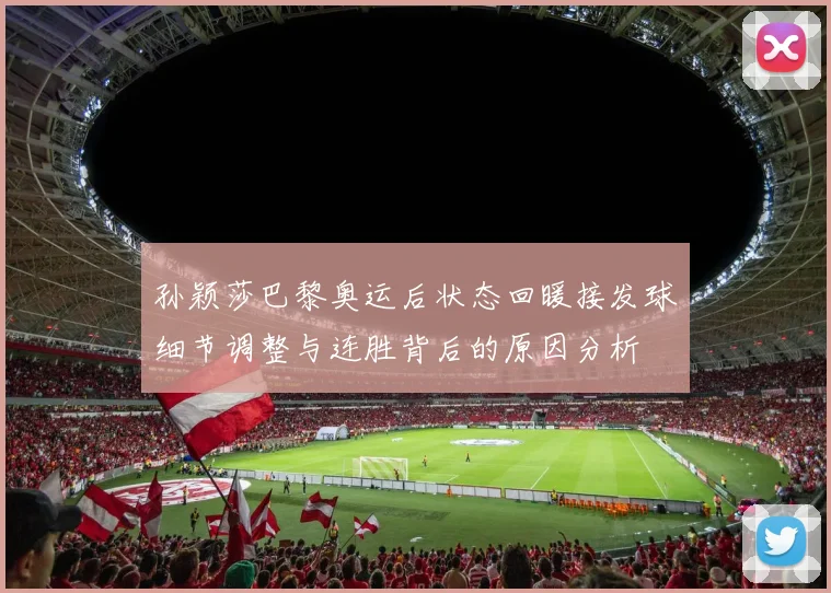 孙颖莎巴黎奥运后状态回暖接发球细节调整与连胜背后的原因分析