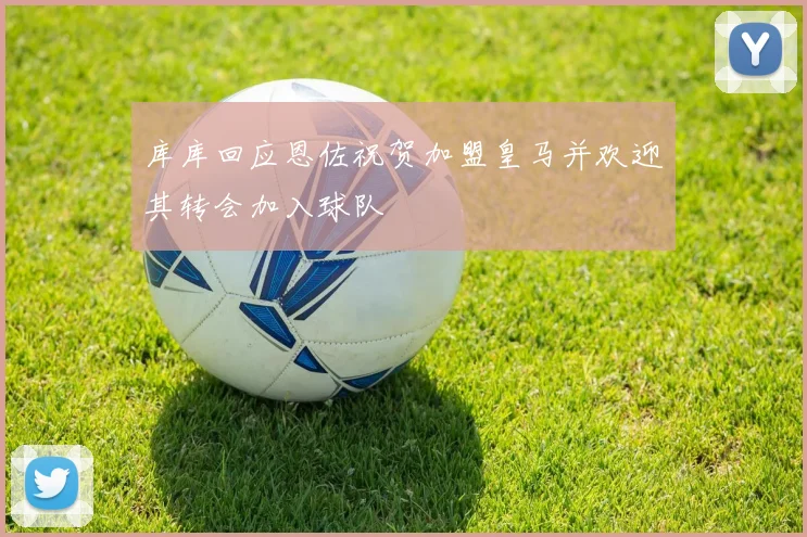 库库回应恩佐祝贺加盟皇马并欢迎其转会加入球队