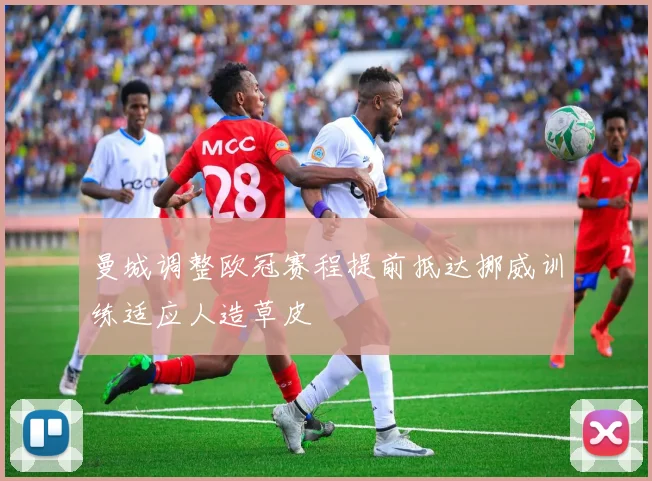 曼城调整欧冠赛程提前抵达挪威训练适应人造草皮