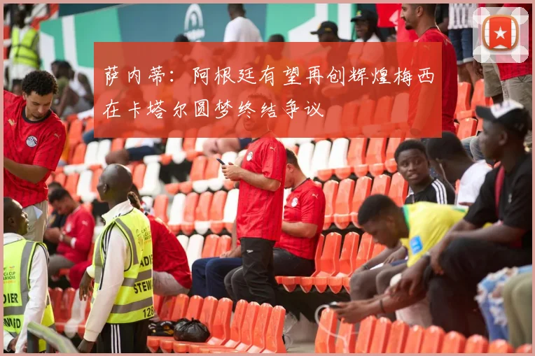 萨内蒂：阿根廷有望再创辉煌梅西在卡塔尔圆梦终结争议