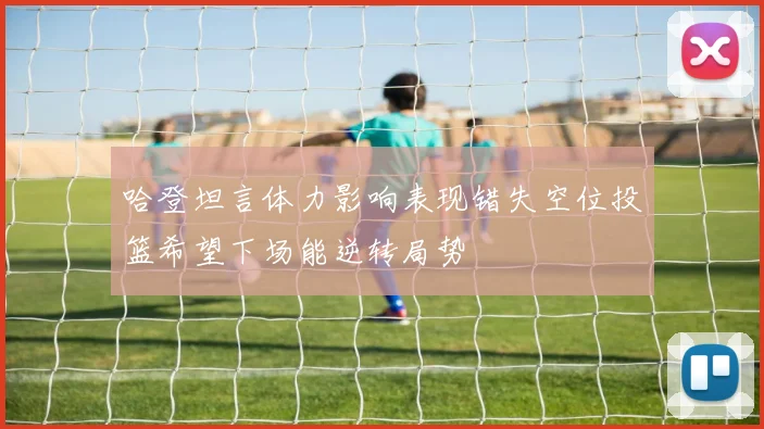 哈登坦言体力影响表现错失空位投篮希望下场能逆转局势