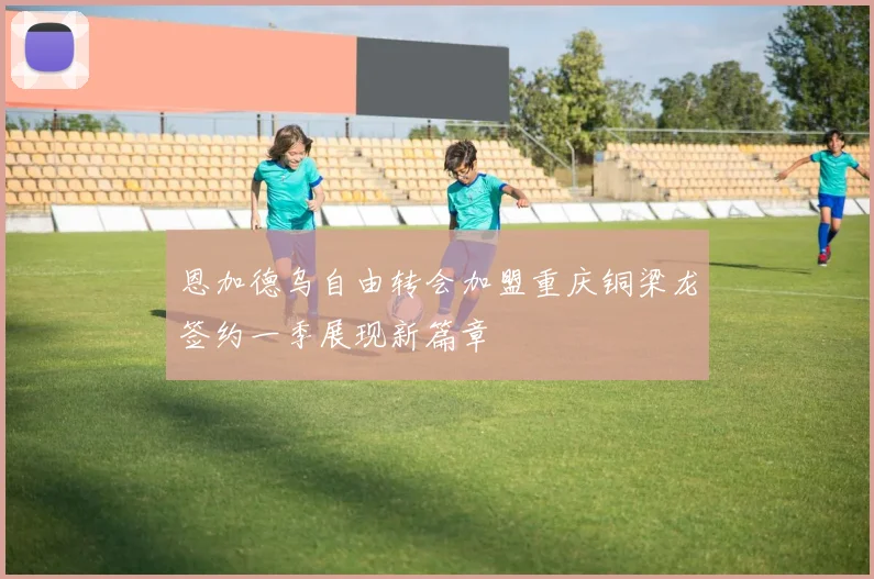 恩加德乌自由转会加盟重庆铜梁龙签约一季展现新篇章