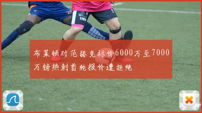 布莱顿对范赫克标价6000万至7000万镑热刺首轮报价遭拒绝