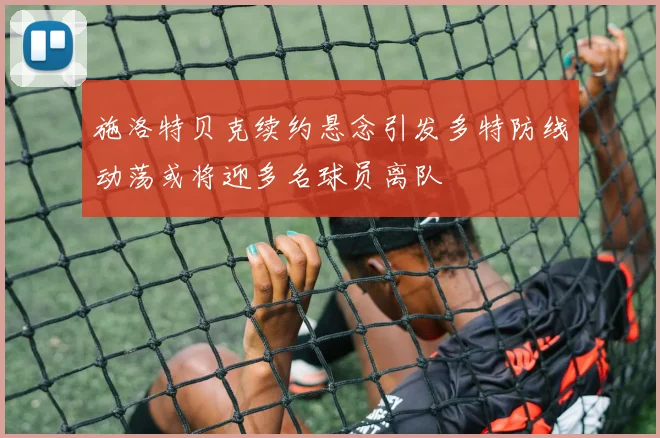 施洛特贝克续约悬念引发多特防线动荡或将迎多名球员离队