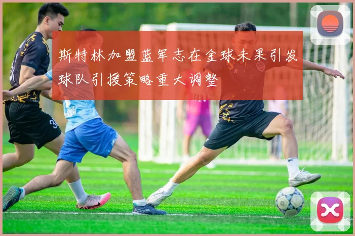 斯特林加盟蓝军志在金球未果引发球队引援策略重大调整