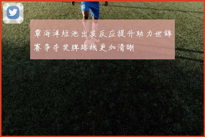 覃海洋短池出发反应提升助力世锦赛争夺奖牌路线更加清晰