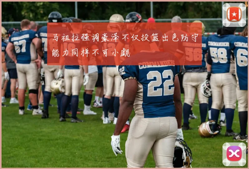 马祖拉强调豪泽不仅投篮出色防守能力同样不可小觑
