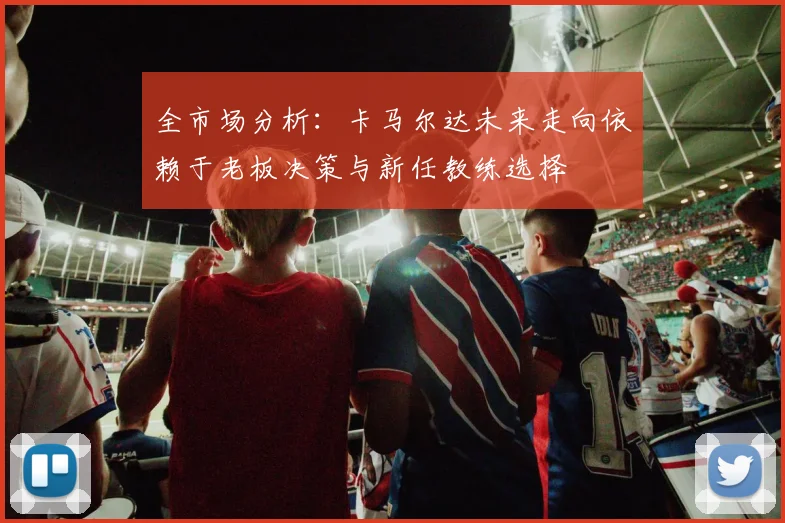 全市场分析：卡马尔达未来走向依赖于老板决策与新任教练选择