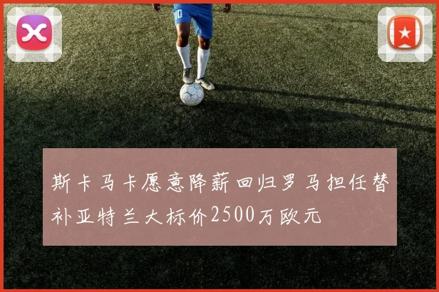 斯卡马卡愿意降薪回归罗马担任替补亚特兰大标价2500万欧元