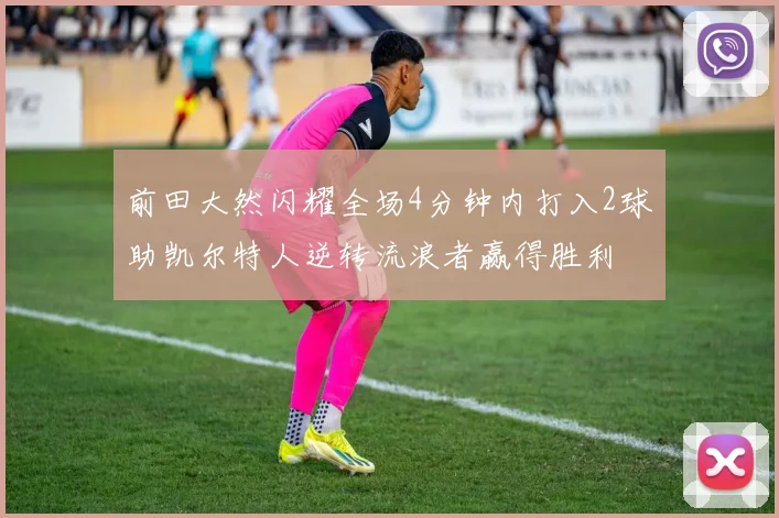 前田大然闪耀全场4分钟内打入2球助凯尔特人逆转流浪者赢得胜利