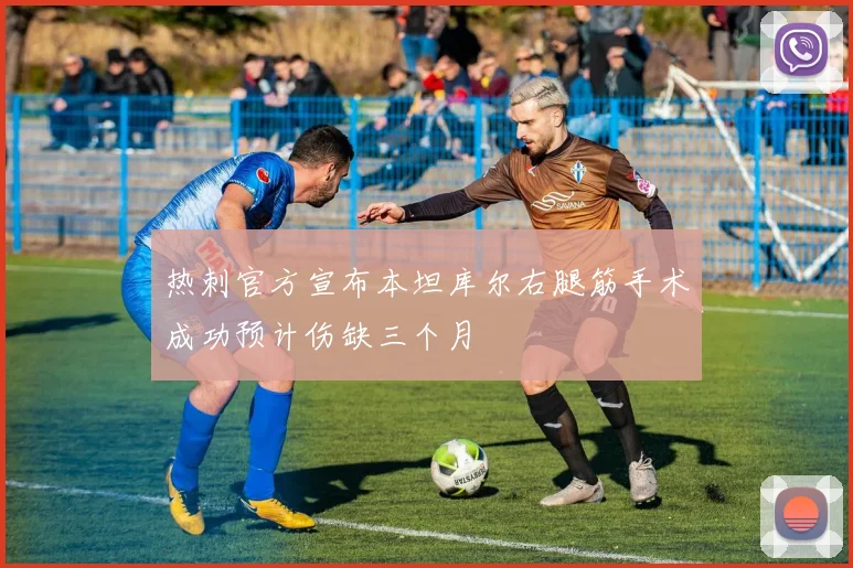 热刺官方宣布本坦库尔右腿筋手术成功预计伤缺三个月