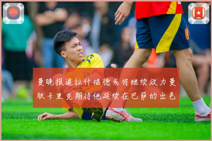 曼晚报道拉什福德或将继续效力曼联卡里克期待他延续在巴萨的出色表现