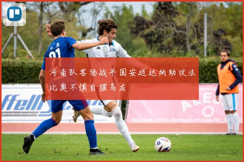 河南队客场战平国安迈达纳助攻法比奥不慎自摆乌龙